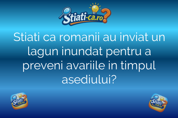 Stiati ca romanii au inviat un lagun inundat pentru a preveni avariile in timpul asediului?
