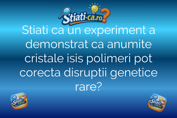 Stiati ca un experiment a demonstrat ca anumite cristale isis polimeri pot corecta disruptii genetice rare?