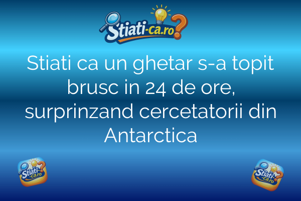 Stiati ca un ghetar s-a topit brusc in 24 de ore, surprinzand cercetatorii din Antarctica
