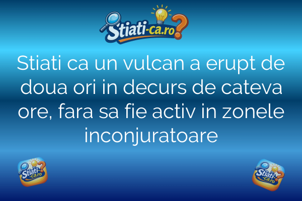 Stiati ca un vulcan a erupt de doua ori in decurs de cateva ore, fara sa fie activ in zonele inconjuratoare