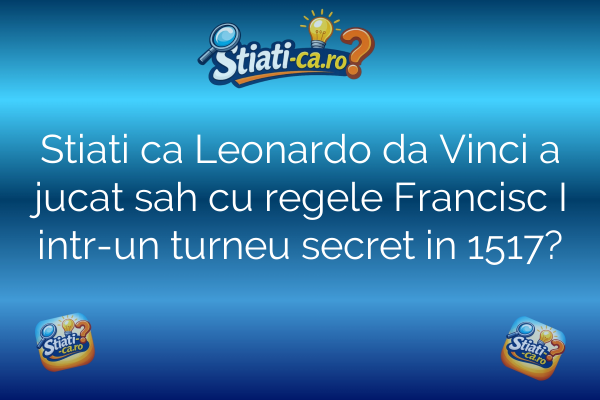 Stiati ca Leonardo da Vinci a jucat sah cu regele Francisc I intr-un turneu secret in 1517?