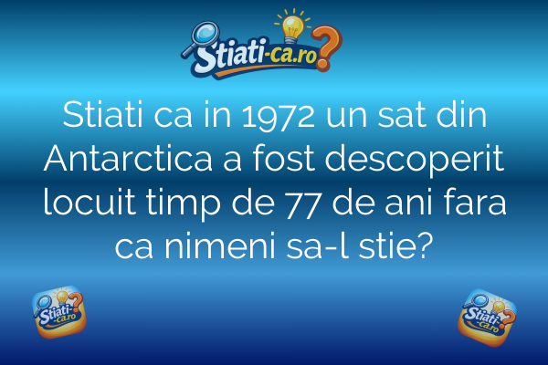 Stiati ca in 1972 un sat din Antarctica a fost descoperit locuit timp de 77 de ani fara ca nimeni sa-l stie?