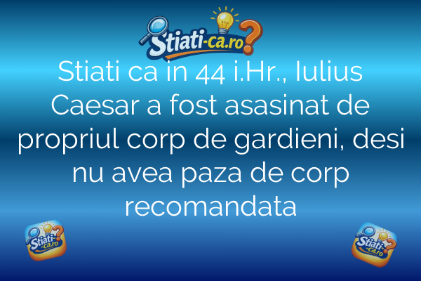Stiati ca in 44 i.Hr., Iulius Caesar a fost asasinat de propriul corp de gardieni, desi nu avea paza de corp recomandata