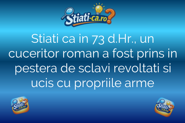 Stiati ca in 73 d.Hr., un cuceritor roman a fost prins in pestera de sclavi revoltati si ucis cu propriile arme