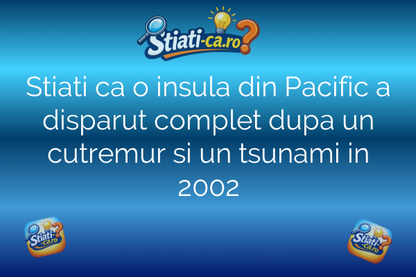 Stiati ca o insula din Pacific a disparut complet dupa un cutremur si un tsunami in 2002