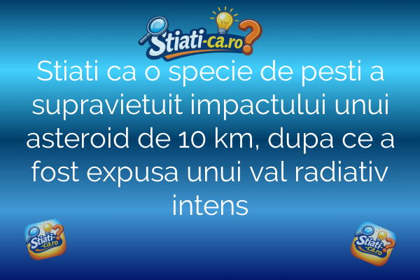 Stiati ca o specie de pesti a supravietuit impactului unui asteroid de 10 km, dupa ce a fost expusa unui val radiativ intens