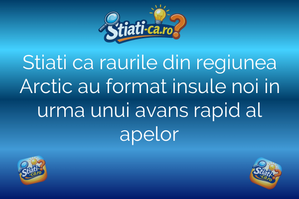 Stiati ca raurile din regiunea Arctic au format insule noi in urma unui avans rapid al apelor