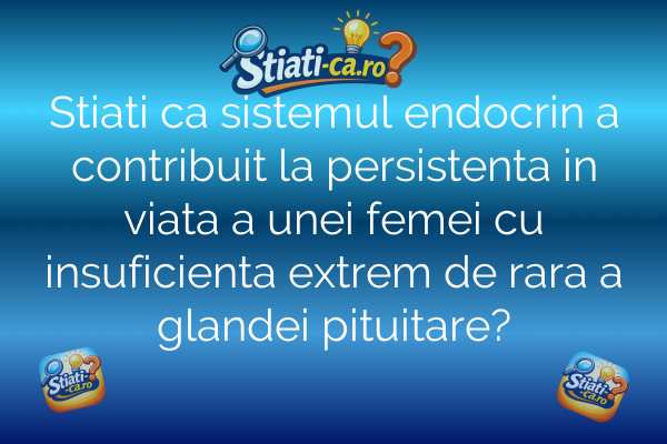 Stiati ca sistemul endocrin a contribuit la persistenta in viata a unei femei cu insuficienta extrem de rara a glandei pituitare?