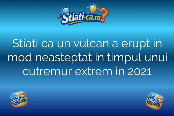 Stiati ca un vulcan a erupt in mod neasteptat in timpul unui cutremur extrem in 2021