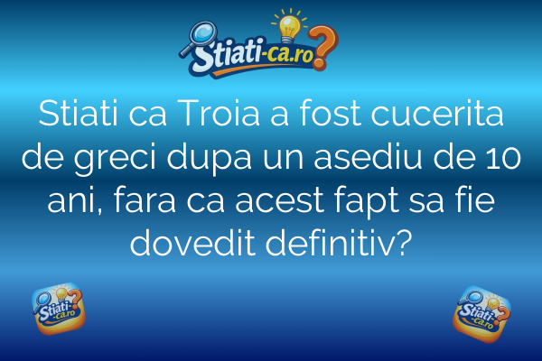 Stiati ca Troia a fost cucerita de greci dupa un asediu de 10 ani, fara ca acest fapt sa fie dovedit definitiv?